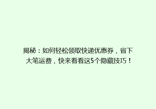 揭秘：如何轻松领取快递优惠券，省下大笔运费，快来看看这5个隐藏技巧！