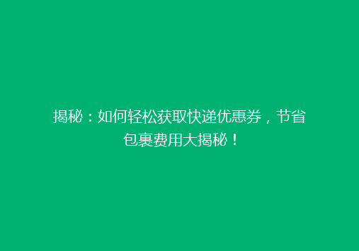 揭秘：如何轻松获取快递优惠券，节省包裹费用大揭秘！