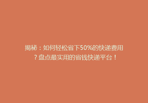 揭秘：如何轻松省下50%的快递费用？盘点最实用的省钱快递平台！