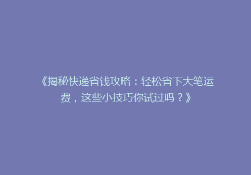 《揭秘快递省钱攻略：轻松省下大笔运费，这些小技巧你试过吗？》