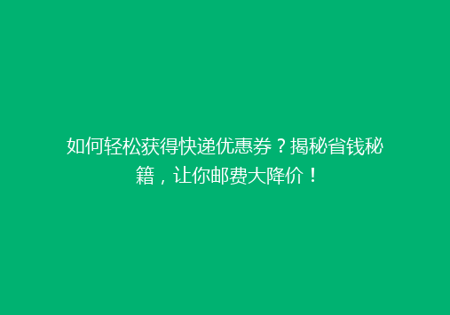 如何轻松获得快递优惠券？揭秘省钱秘籍，让你邮费大降价！