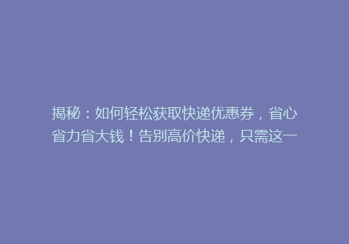 揭秘：如何轻松获取快递优惠券，省心省力省大钱！告别高价快递，只需这一招！