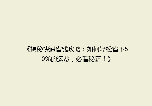 《揭秘快递省钱攻略：如何轻松省下50%的运费，必看秘籍！》
