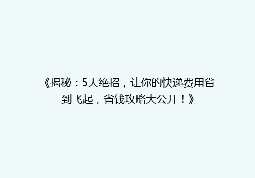 《揭秘：5大绝招，让你的快递费用省到飞起，省钱攻略大公开！》