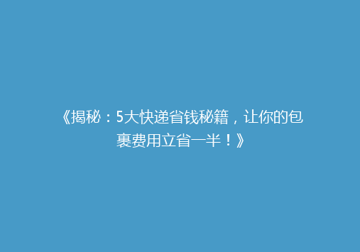 《揭秘：5大快递省钱秘籍，让你的包裹费用立省一半！》
