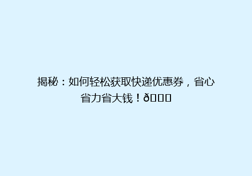 揭秘：如何轻松获取快递优惠券，省心省力省大钱！🎉