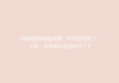 《揭秘快递省钱攻略：如何轻松省下一大笔，告别高价快递时代？》