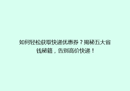 如何轻松获取快递优惠券？揭秘五大省钱秘籍，告别高价快递！