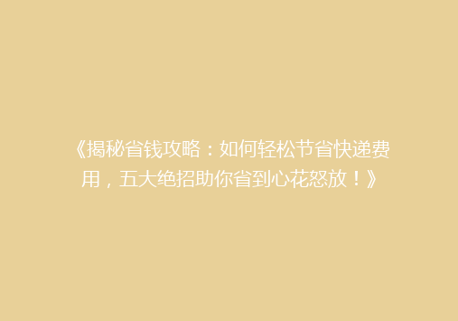 《揭秘省钱攻略：如何轻松节省快递费用，五大绝招助你省到心花怒放！》