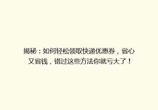 揭秘：如何轻松领取快递优惠券，省心又省钱，错过这些方法你就亏大了！