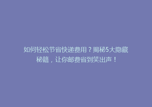 如何轻松节省快递费用？揭秘5大隐藏秘籍，让你邮费省到笑出声！