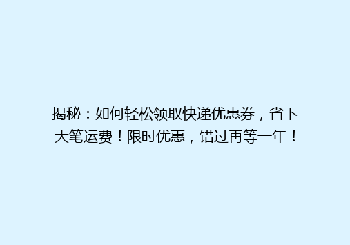揭秘：如何轻松领取快递优惠券，省下大笔运费！限时优惠，错过再等一年！