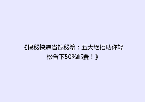 《揭秘快递省钱秘籍：五大绝招助你轻松省下50%邮费！》