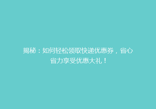 揭秘：如何轻松领取快递优惠券，省心省力享受优惠大礼！