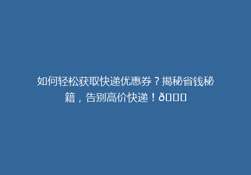 如何轻松获取快递优惠券？揭秘省钱秘籍，告别高价快递！🎉