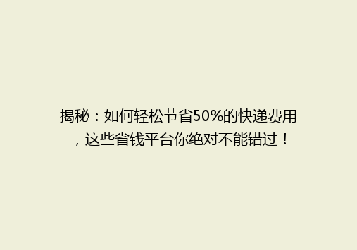 揭秘：如何轻松节省50%的快递费用，这些省钱平台你绝对不能错过！