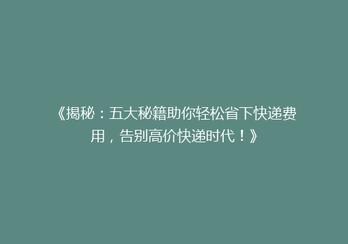 《揭秘：五大秘籍助你轻松省下快递费用，告别高价快递时代！》