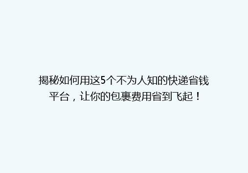 揭秘如何用这5个不为人知的快递省钱平台，让你的包裹费用省到飞起！