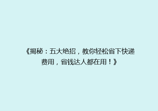 《揭秘：五大绝招，教你轻松省下快递费用，省钱达人都在用！》