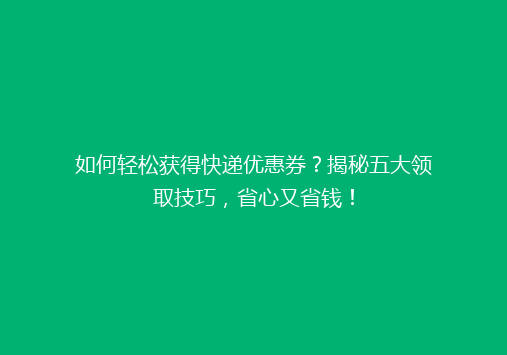 如何轻松获得快递优惠券？揭秘五大领取技巧，省心又省钱！