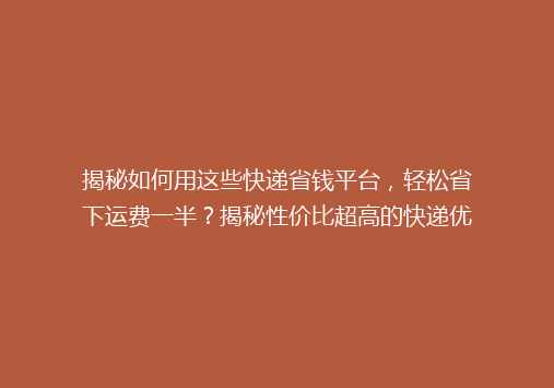 揭秘如何用这些快递省钱平台，轻松省下运费一半？揭秘性价比超高的快递优惠秘诀！