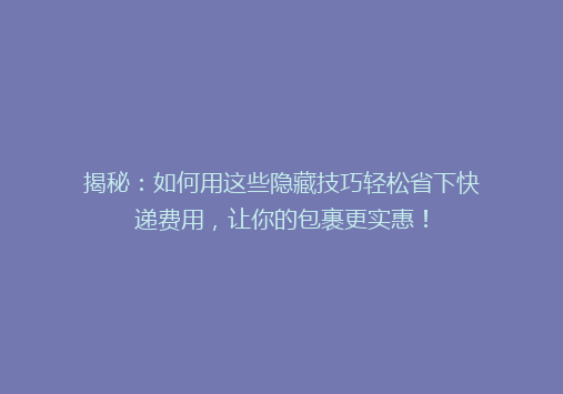 揭秘：如何用这些隐藏技巧轻松省下快递费用，让你的包裹更实惠！