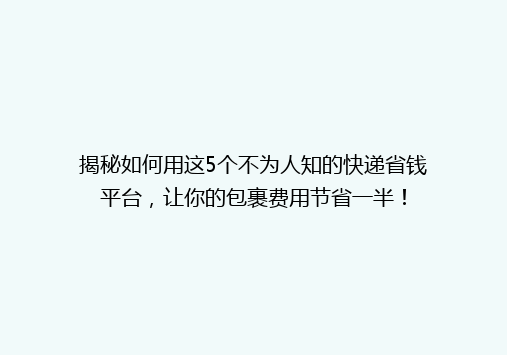 揭秘如何用这5个不为人知的快递省钱平台，让你的包裹费用节省一半！