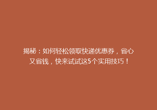揭秘：如何轻松领取快递优惠券，省心又省钱，快来试试这5个实用技巧！