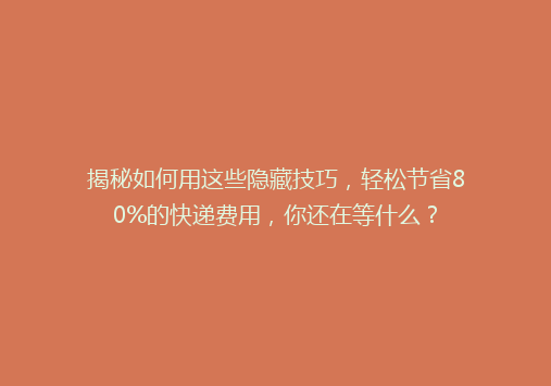 揭秘如何用这些隐藏技巧，轻松节省80%的快递费用，你还在等什么？