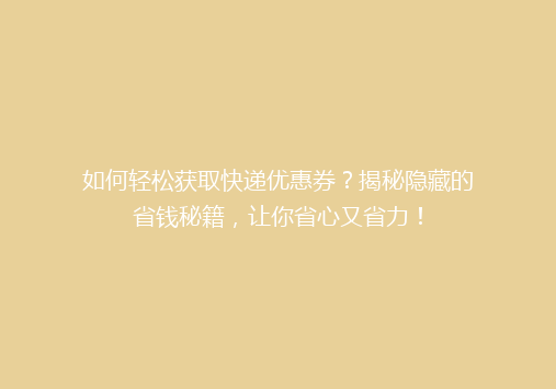 如何轻松获取快递优惠券？揭秘隐藏的省钱秘籍，让你省心又省力！