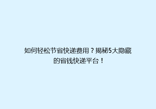 如何轻松节省快递费用？揭秘5大隐藏的省钱快递平台！