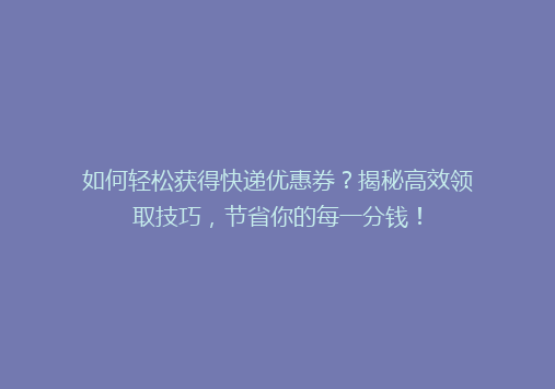 如何轻松获得快递优惠券？揭秘高效领取技巧，节省你的每一分钱！