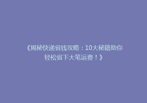 《揭秘快递省钱攻略：10大秘籍助你轻松省下大笔运费！》