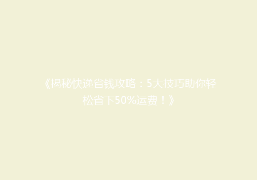 《揭秘快递省钱攻略：5大技巧助你轻松省下50%运费！》