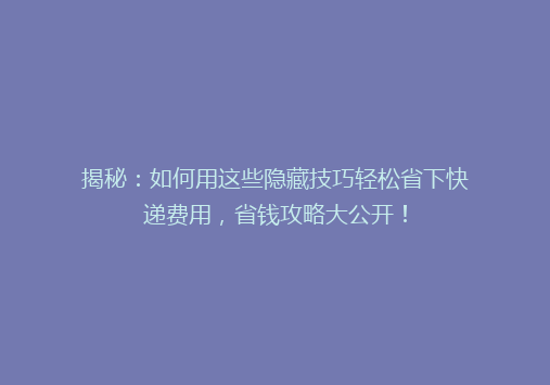 揭秘：如何用这些隐藏技巧轻松省下快递费用，省钱攻略大公开！