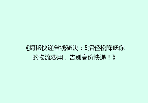 《揭秘快递省钱秘诀：5招轻松降低你的物流费用，告别高价快递！》