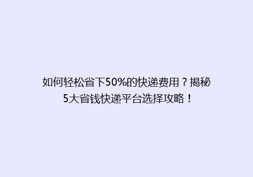 如何轻松省下50%的快递费用？揭秘5大省钱快递平台选择攻略！