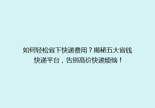 如何轻松省下快递费用？揭秘五大省钱快递平台，告别高价快递烦恼！