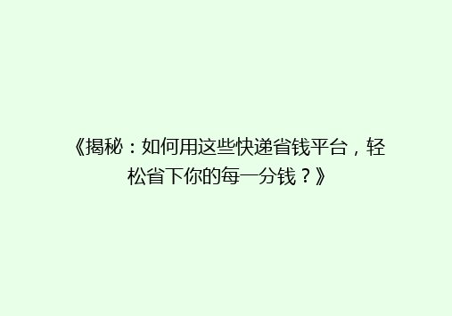《揭秘：如何用这些快递省钱平台，轻松省下你的每一分钱？》