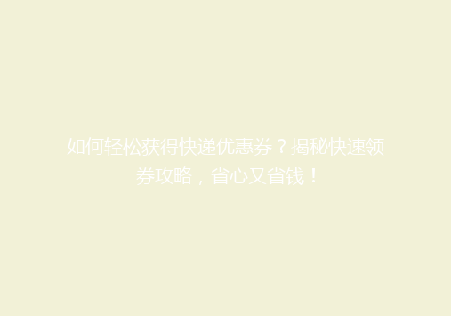 如何轻松获得快递优惠券？揭秘快速领券攻略，省心又省钱！