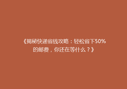 《揭秘快递省钱攻略：轻松省下50%的邮费，你还在等什么？》