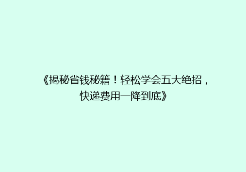 《揭秘省钱秘籍！轻松学会五大绝招，快递费用一降到底》