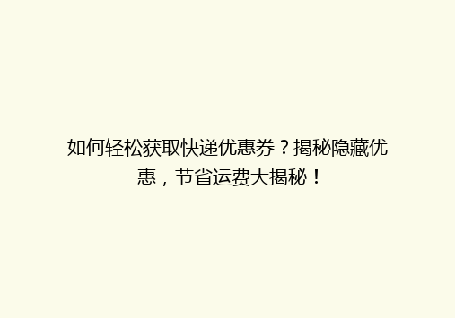 如何轻松获取快递优惠券？揭秘隐藏优惠，节省运费大揭秘！