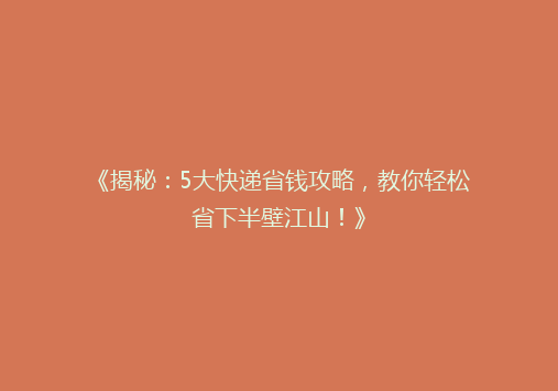 《揭秘：5大快递省钱攻略，教你轻松省下半壁江山！》