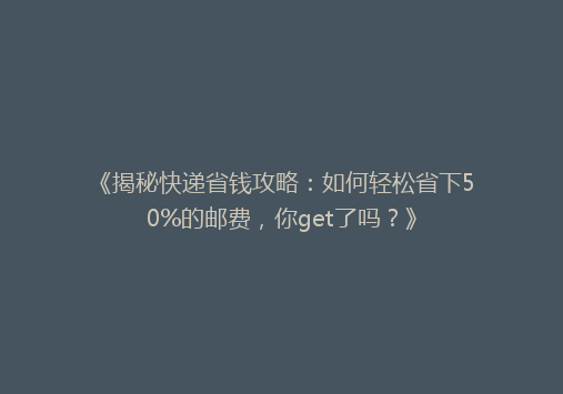 《揭秘快递省钱攻略：如何轻松省下50%的邮费，你get了吗？》