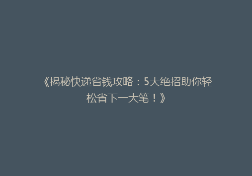 《揭秘快递省钱攻略：5大绝招助你轻松省下一大笔！》