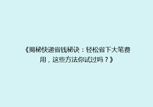 《揭秘快递省钱秘诀：轻松省下大笔费用，这些方法你试过吗？》