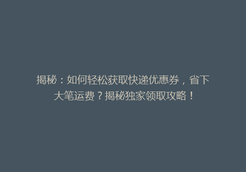 揭秘：如何轻松获取快递优惠券，省下大笔运费？揭秘独家领取攻略！