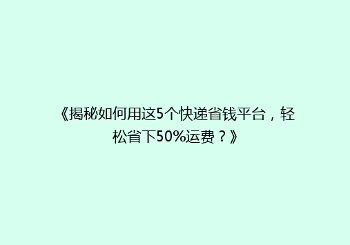 《揭秘如何用这5个快递省钱平台，轻松省下50%运费？》