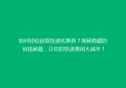 如何轻松获取快递优惠券？揭秘隐藏的省钱秘籍，让你的快递费用大减半！